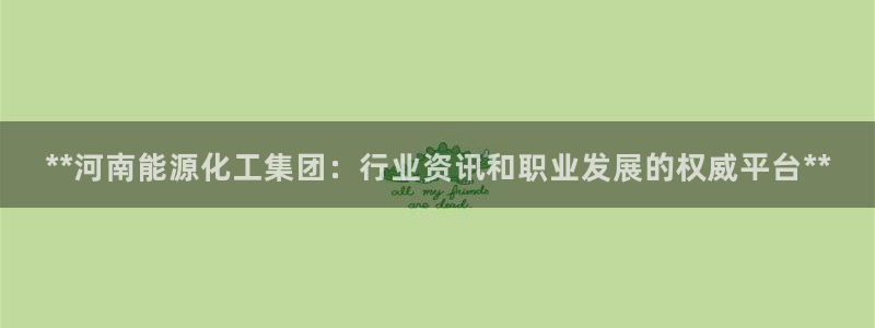 球盟会登录入口：**河南能源化工集团：行业资讯和职业发展的权