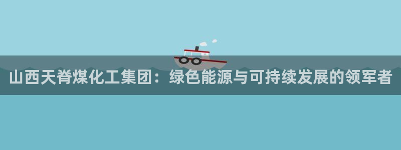 球盟会游戏：山西天脊煤化工集团：绿色能源与可持续发展的领军者
