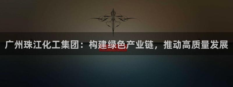 球盟会官方网址入口：广州珠江化工集团：构建绿色产业链，推动高