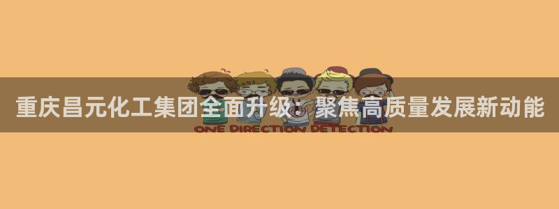 球盟会APP官网：重庆昌元化工集团全面升级：聚焦高质量发展新