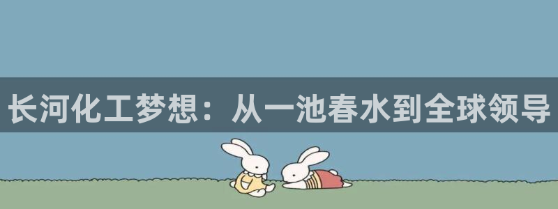 球盟会下款快吗：长河化工梦想：从一池春水到全球领导