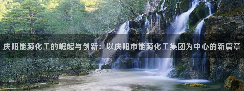球盟会乐虎：庆阳能源化工的崛起与创新：以庆阳市能源化工集团为