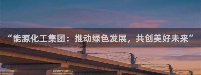 球盟会能提现吗：“能源化工集团：推动绿色发展，共创美好未来”