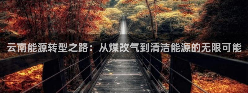 球盟会官方平台入口：云南能源转型之路：从煤改气到清洁能源的无