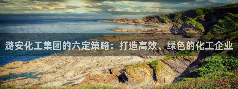 球盟会app最新地址在哪找：潞安化工集团的六定策略：打造高效