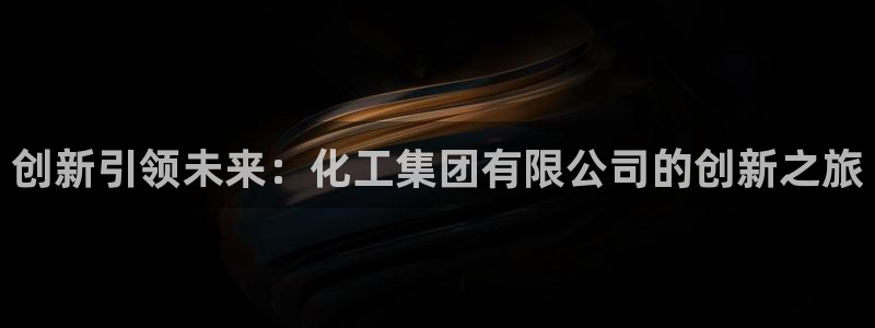 球盟会官方网入口：创新引领未来：化工集团有限公司的创新之旅