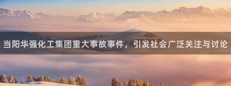 球盟会qmh电子网页版登录：当阳华强化工集团重大事故事件，引