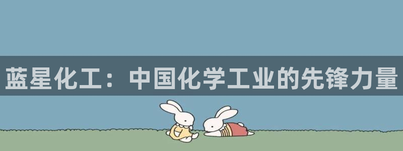 球盟会官方版下载地址：蓝星化工：中国化学工业的先锋力量