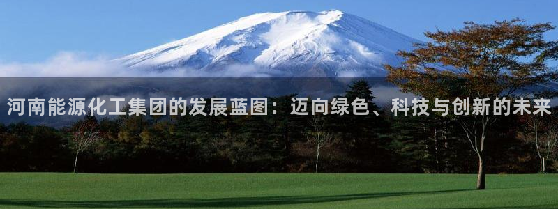 球盟会官网网页版：河南能源化工集团的发展蓝图：迈向绿色、科技