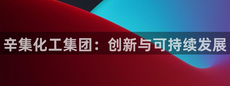 球盟会中国官方网站：辛集化工集团：创新与