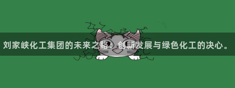 球盟会吧：刘家峡化工集团的未来之路：创新发展与绿色化工的决心