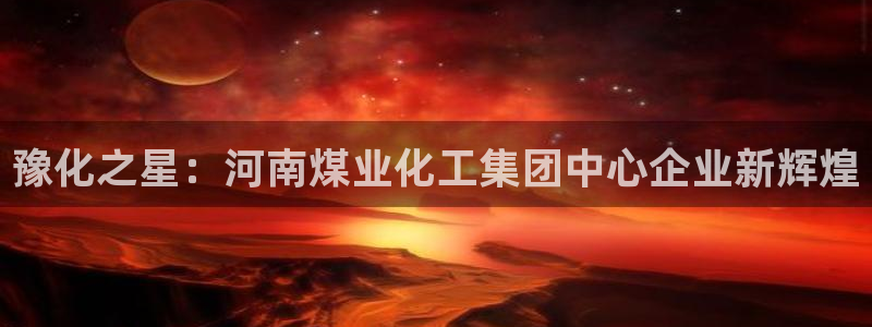 球盟会：豫化之星：河南煤业化工集团中心企业新辉煌