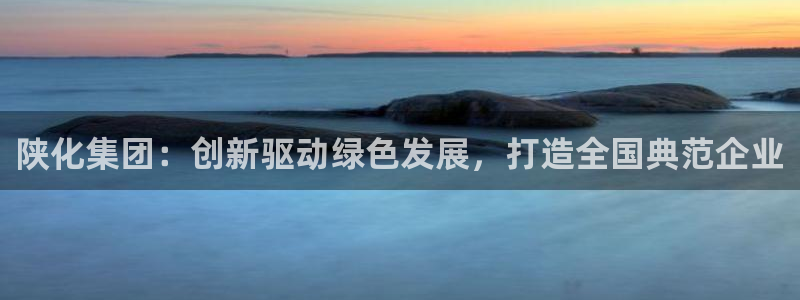 球盟会中国官方网站：陕化集团：创新驱动绿