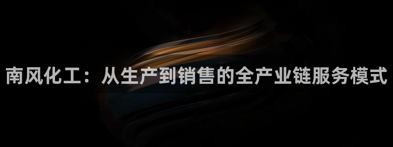 球盟会优惠领取网站：南风化工：从生产到销售的全产业链服务模式