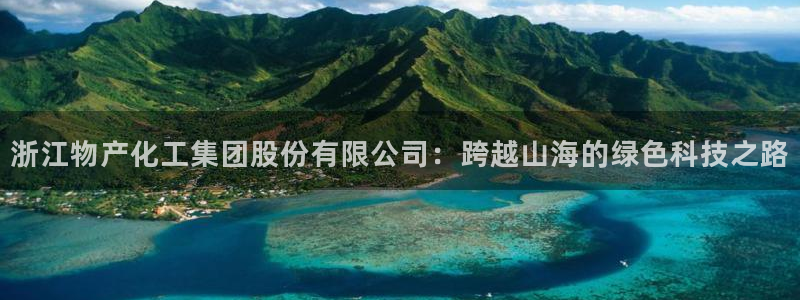 球盟会官方平台入口：浙江物产化工集团股份有限公司：跨越山海的