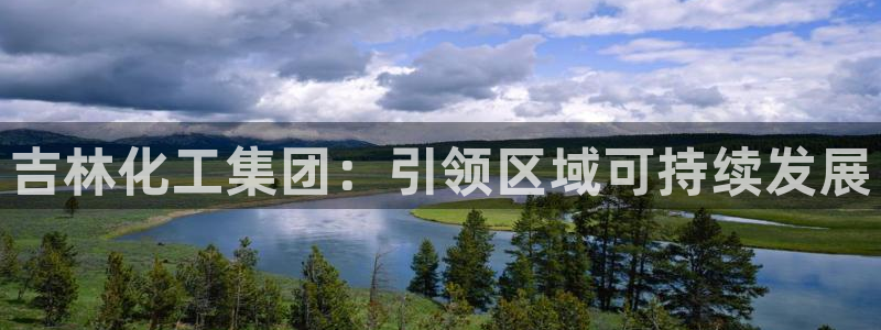 球盟会体验金：吉林化工集团：引领区域可持续发展