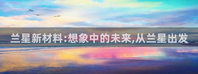 球盟会能提现吗：兰星新材料:想象中的未来,从兰星出发