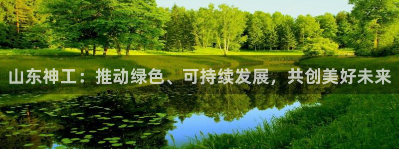 球盟会：山东神工：推动绿色、可持续发展，共创美好未来