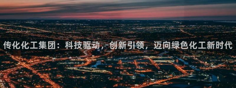 球盟会官方网址入口：传化化工集团：科技驱动，创新引领，迈向绿