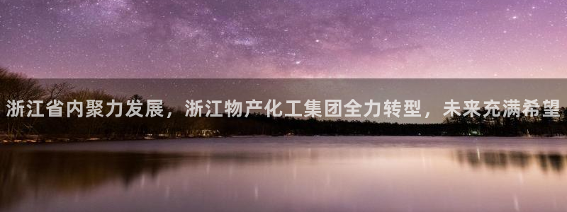 球盟会app入口：浙江省内聚力发展，浙江物产化工集团全力转型