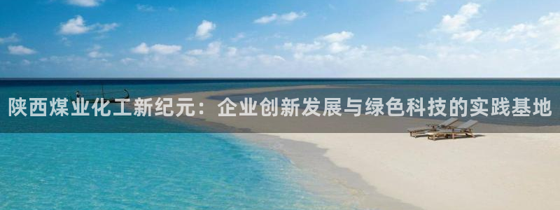 球盟会和中欧合作吗：陕西煤业化工新纪元：企业创新发展与绿色科