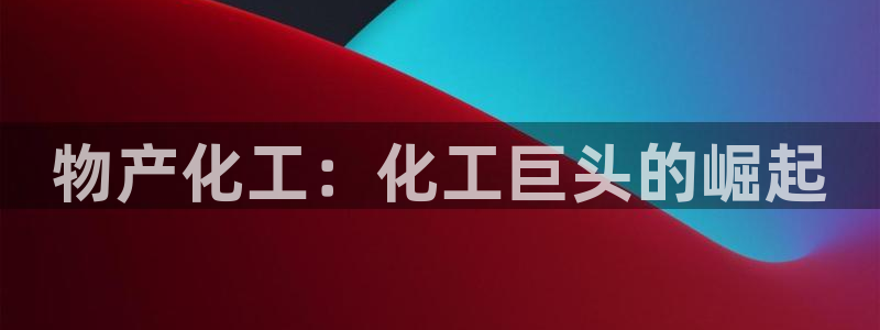 球盟会app最新地址在哪找：物产化工：化工巨头的崛起