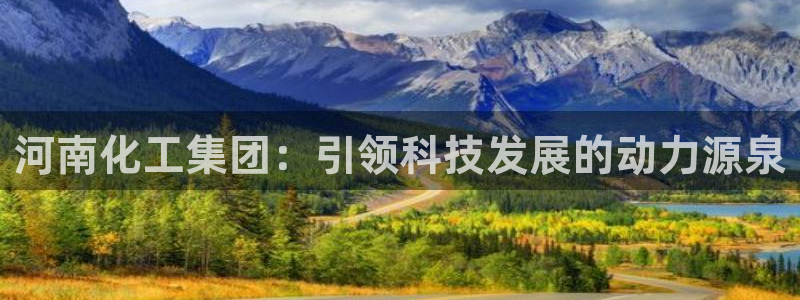 球盟会手机网页版：河南化工集团：引领科技发展的动力源泉