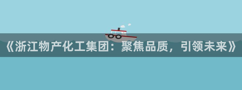 球盟会(中国)官方网站：《浙江物产化工集团：聚焦品质，引领未