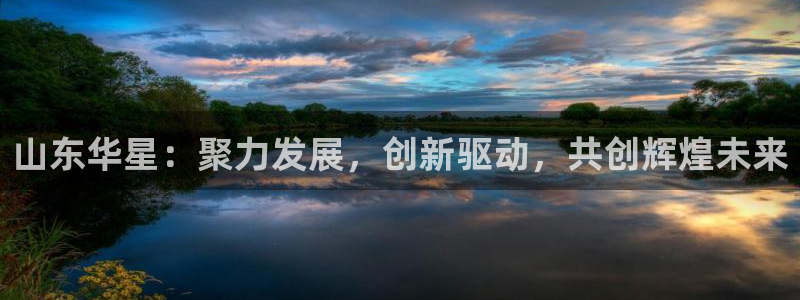 球盟会电子游戏平台：山东华星：聚力发展，创新驱动，共创辉煌未