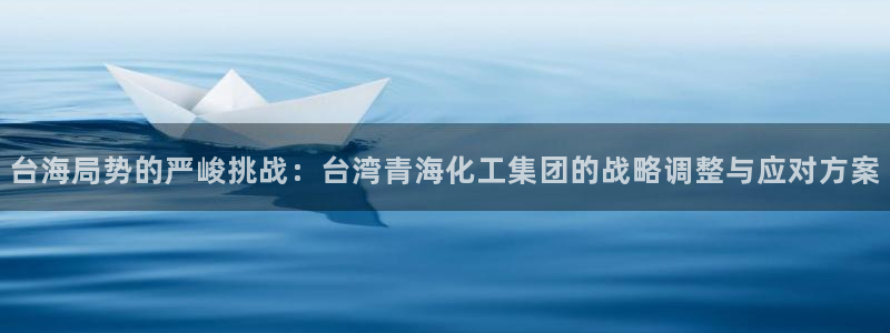 球盟会游戏：台海局势的严峻挑战：台湾青海化工集团的战略调整与