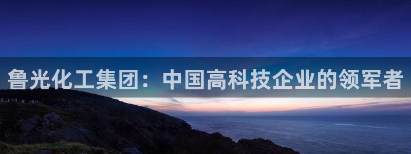 球盟会app：鲁光化工集团：中国高科技企