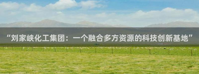 球盟会app手机登录：“刘家峡化工集团：